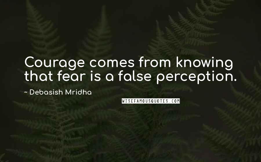 Debasish Mridha Quotes: Courage comes from knowing that fear is a false perception.