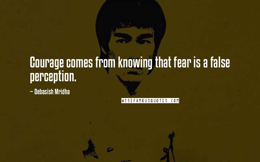 Debasish Mridha Quotes: Courage comes from knowing that fear is a false perception.