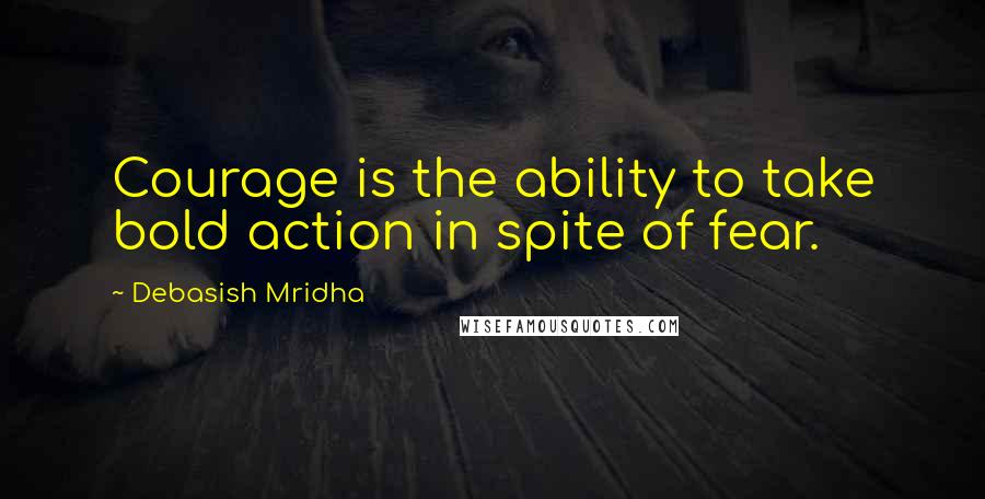 Debasish Mridha Quotes: Courage is the ability to take bold action in spite of fear.