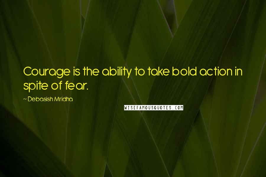 Debasish Mridha Quotes: Courage is the ability to take bold action in spite of fear.