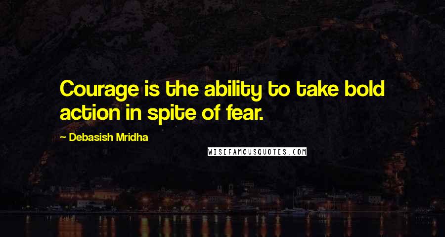 Debasish Mridha Quotes: Courage is the ability to take bold action in spite of fear.