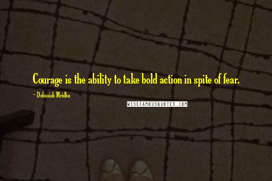 Debasish Mridha Quotes: Courage is the ability to take bold action in spite of fear.