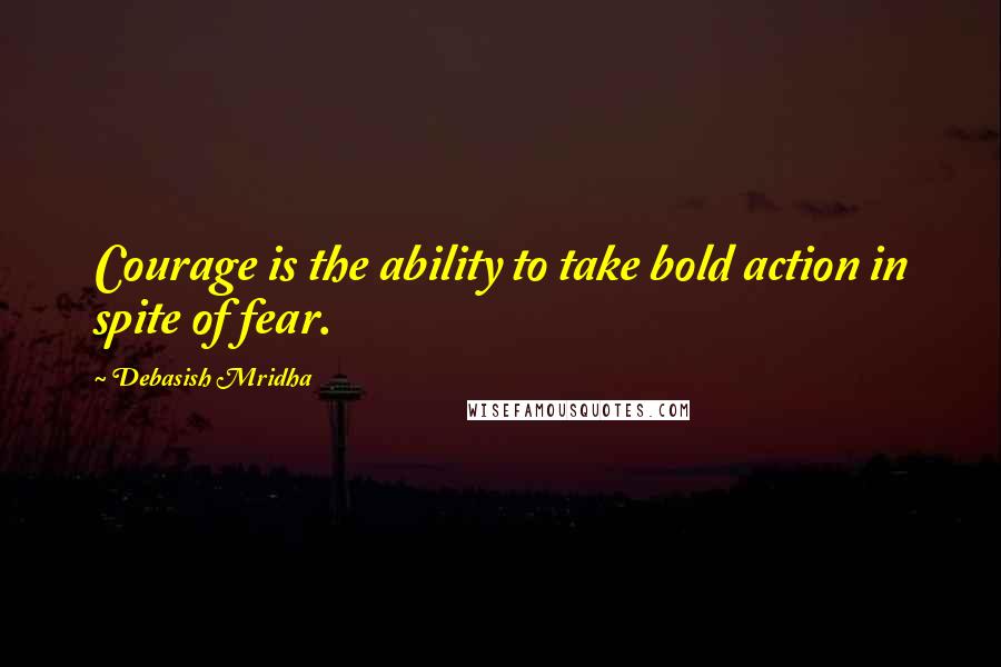 Debasish Mridha Quotes: Courage is the ability to take bold action in spite of fear.