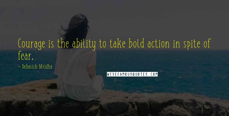Debasish Mridha Quotes: Courage is the ability to take bold action in spite of fear.