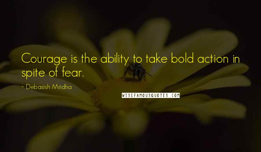 Debasish Mridha Quotes: Courage is the ability to take bold action in spite of fear.