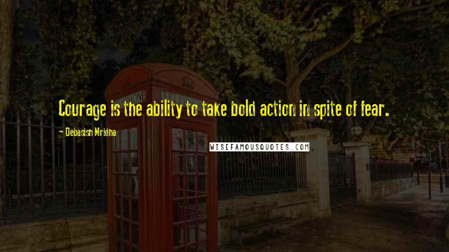 Debasish Mridha Quotes: Courage is the ability to take bold action in spite of fear.