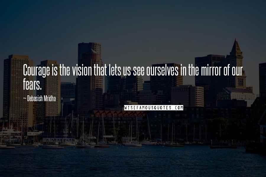 Debasish Mridha Quotes: Courage is the vision that lets us see ourselves in the mirror of our fears.