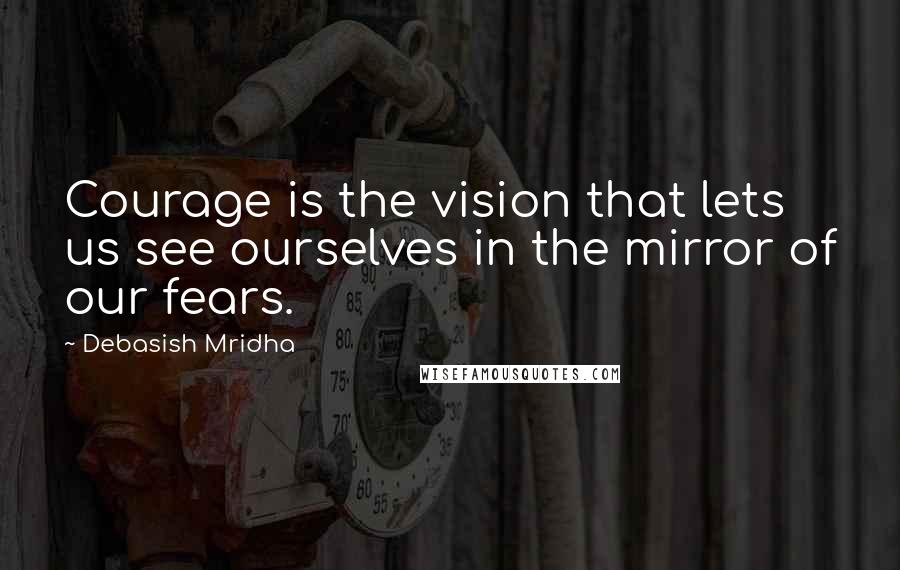 Debasish Mridha Quotes: Courage is the vision that lets us see ourselves in the mirror of our fears.