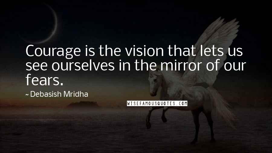 Debasish Mridha Quotes: Courage is the vision that lets us see ourselves in the mirror of our fears.