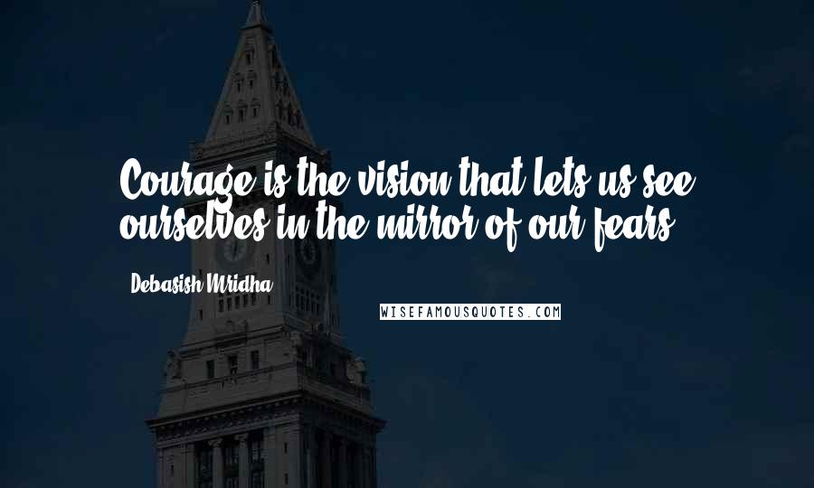 Debasish Mridha Quotes: Courage is the vision that lets us see ourselves in the mirror of our fears.