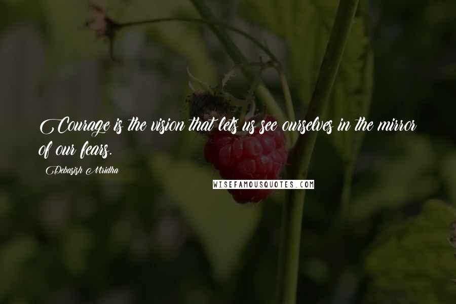 Debasish Mridha Quotes: Courage is the vision that lets us see ourselves in the mirror of our fears.