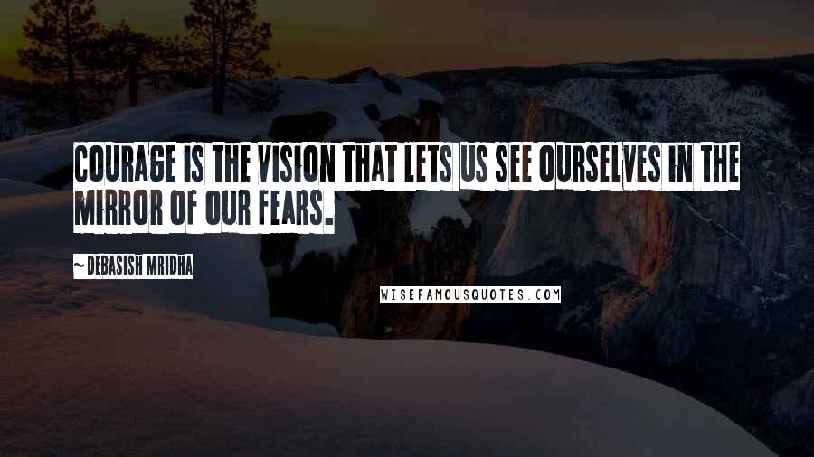 Debasish Mridha Quotes: Courage is the vision that lets us see ourselves in the mirror of our fears.