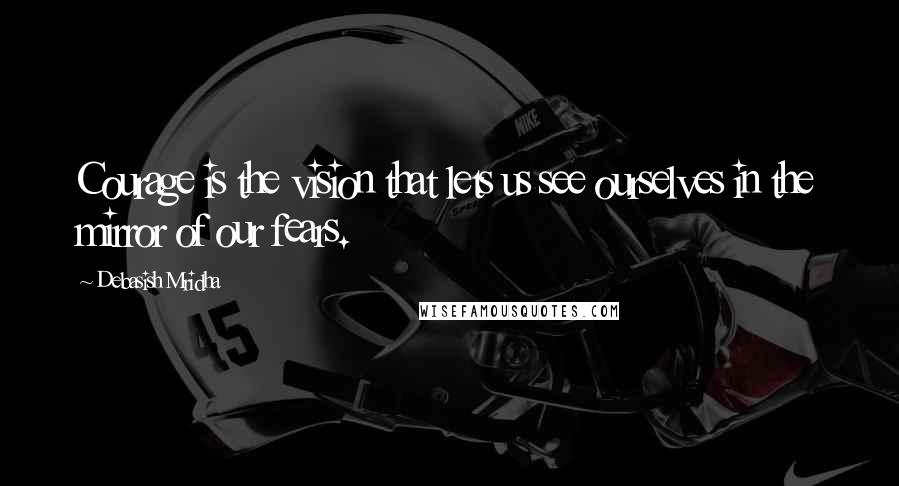 Debasish Mridha Quotes: Courage is the vision that lets us see ourselves in the mirror of our fears.