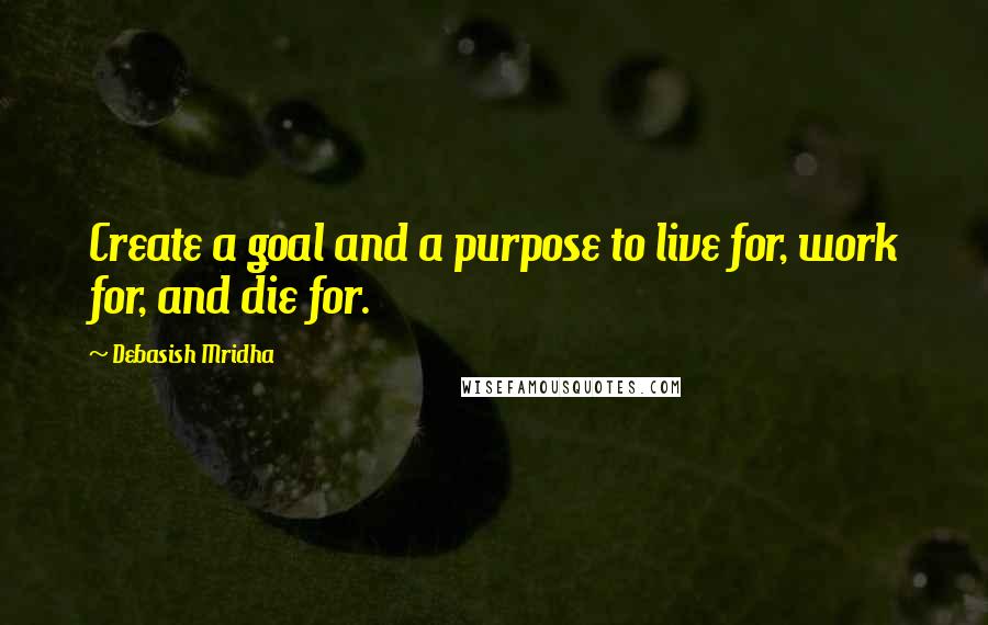 Debasish Mridha Quotes: Create a goal and a purpose to live for, work for, and die for.