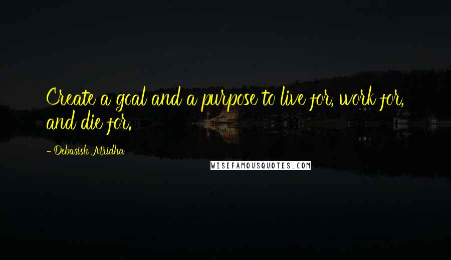 Debasish Mridha Quotes: Create a goal and a purpose to live for, work for, and die for.