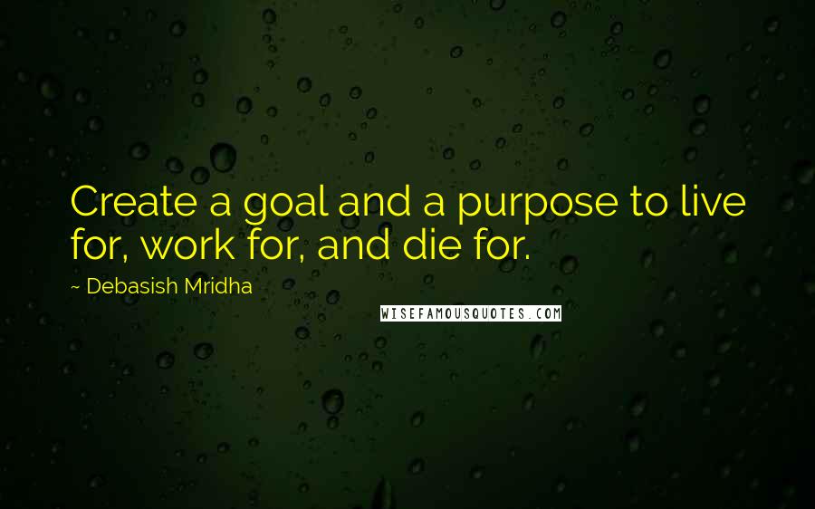 Debasish Mridha Quotes: Create a goal and a purpose to live for, work for, and die for.