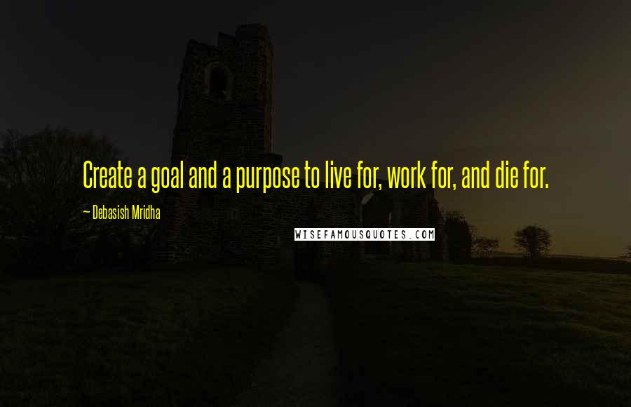 Debasish Mridha Quotes: Create a goal and a purpose to live for, work for, and die for.