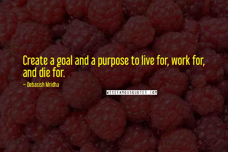 Debasish Mridha Quotes: Create a goal and a purpose to live for, work for, and die for.