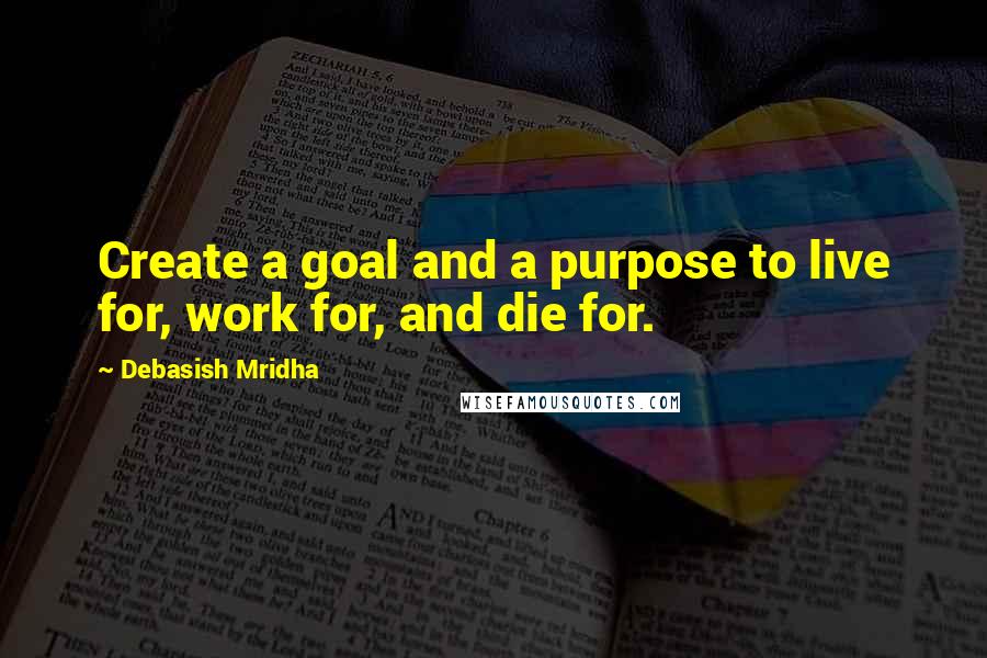 Debasish Mridha Quotes: Create a goal and a purpose to live for, work for, and die for.