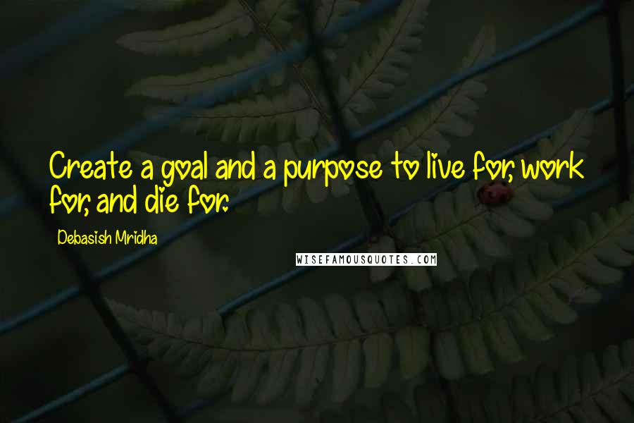 Debasish Mridha Quotes: Create a goal and a purpose to live for, work for, and die for.