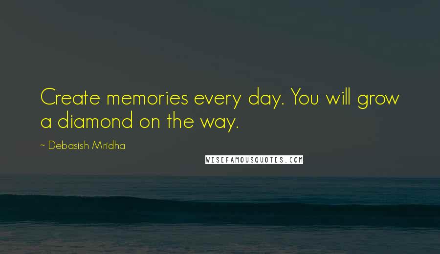 Debasish Mridha Quotes: Create memories every day. You will grow a diamond on the way.