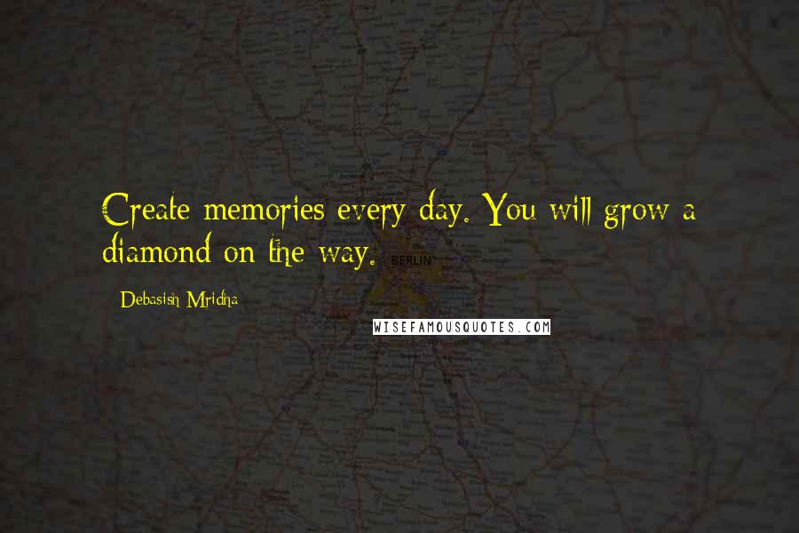 Debasish Mridha Quotes: Create memories every day. You will grow a diamond on the way.
