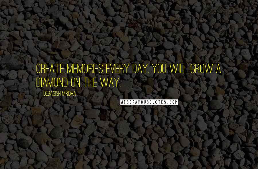 Debasish Mridha Quotes: Create memories every day. You will grow a diamond on the way.