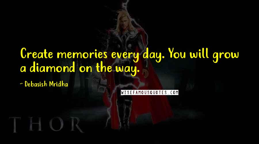 Debasish Mridha Quotes: Create memories every day. You will grow a diamond on the way.