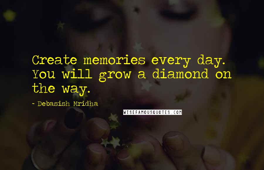 Debasish Mridha Quotes: Create memories every day. You will grow a diamond on the way.