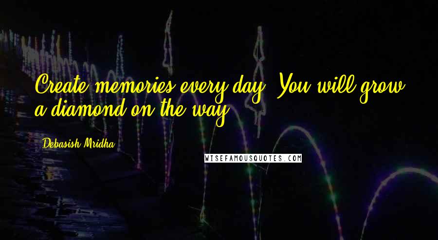 Debasish Mridha Quotes: Create memories every day. You will grow a diamond on the way.