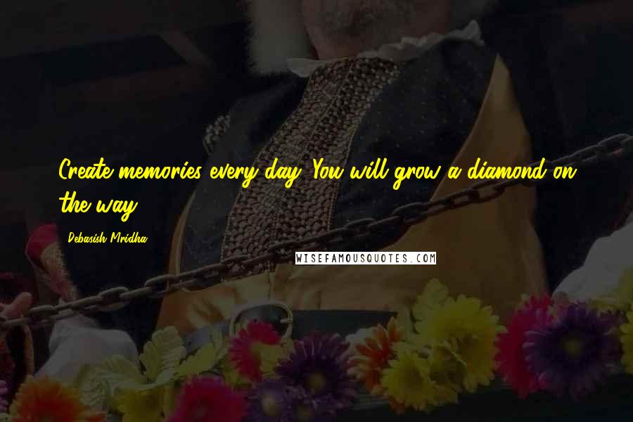 Debasish Mridha Quotes: Create memories every day. You will grow a diamond on the way.