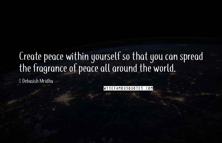 Debasish Mridha Quotes: Create peace within yourself so that you can spread the fragrance of peace all around the world.