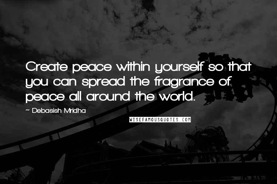 Debasish Mridha Quotes: Create peace within yourself so that you can spread the fragrance of peace all around the world.