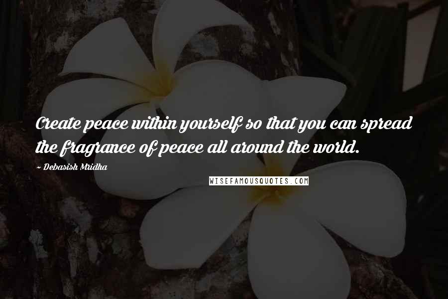 Debasish Mridha Quotes: Create peace within yourself so that you can spread the fragrance of peace all around the world.