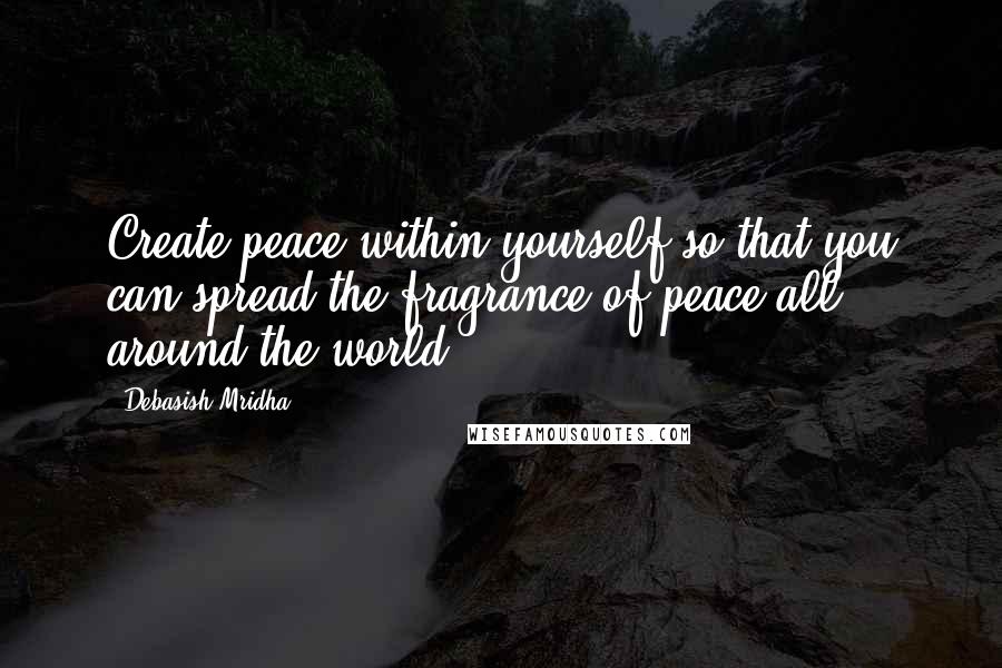 Debasish Mridha Quotes: Create peace within yourself so that you can spread the fragrance of peace all around the world.
