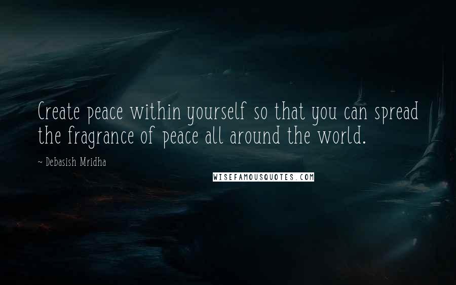 Debasish Mridha Quotes: Create peace within yourself so that you can spread the fragrance of peace all around the world.