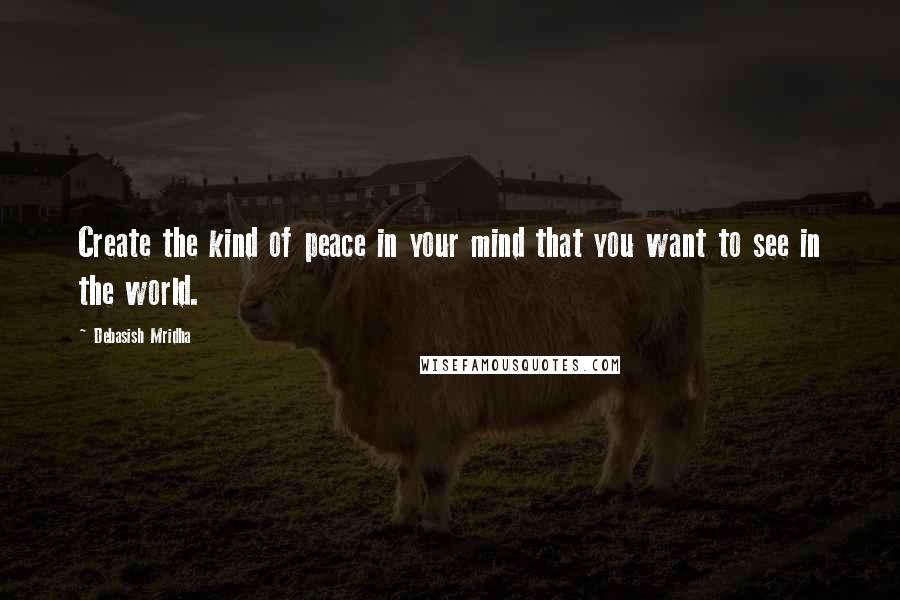 Debasish Mridha Quotes: Create the kind of peace in your mind that you want to see in the world.