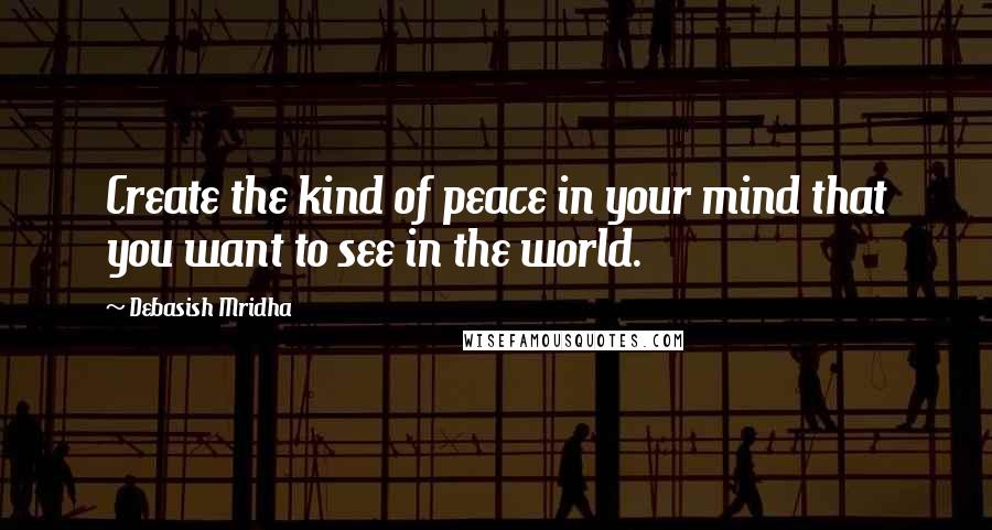Debasish Mridha Quotes: Create the kind of peace in your mind that you want to see in the world.