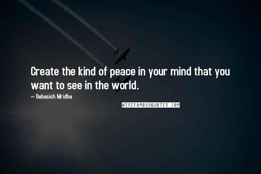 Debasish Mridha Quotes: Create the kind of peace in your mind that you want to see in the world.