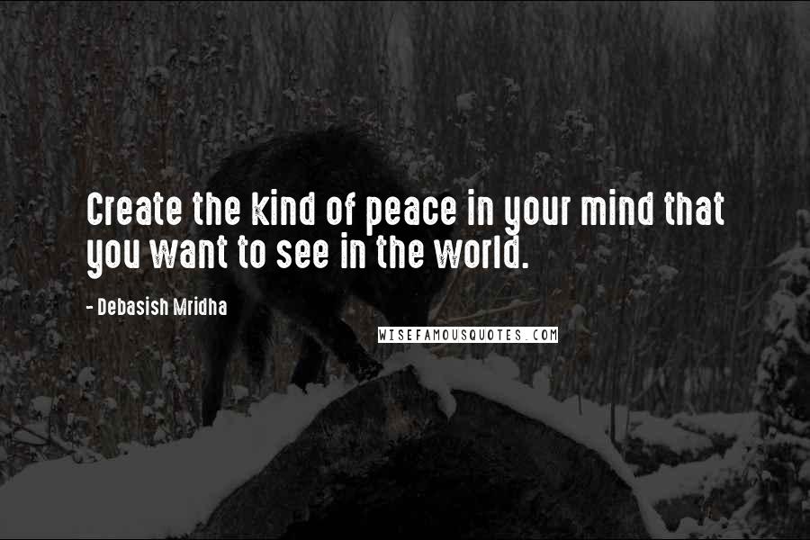 Debasish Mridha Quotes: Create the kind of peace in your mind that you want to see in the world.