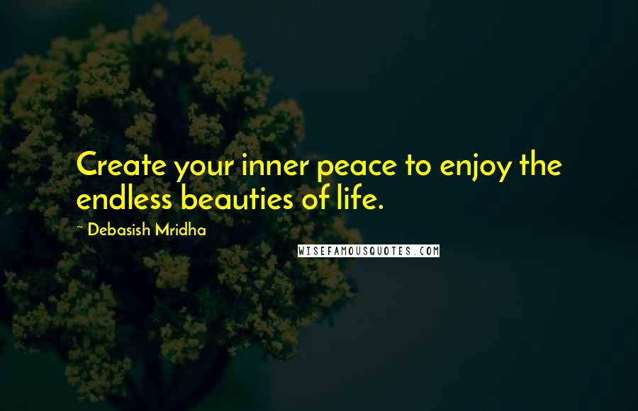 Debasish Mridha Quotes: Create your inner peace to enjoy the endless beauties of life.