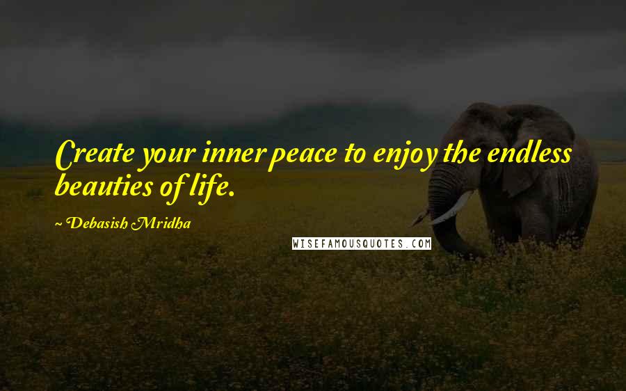 Debasish Mridha Quotes: Create your inner peace to enjoy the endless beauties of life.