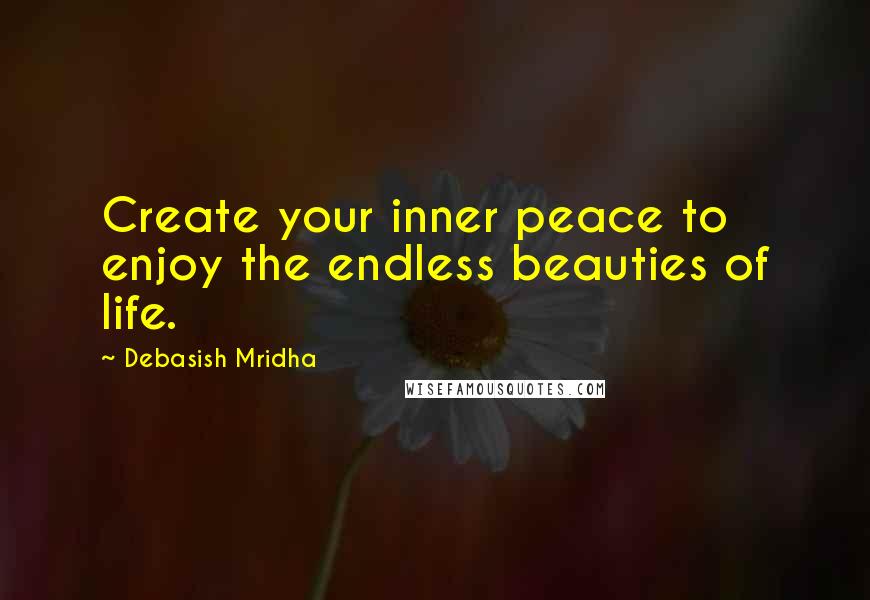 Debasish Mridha Quotes: Create your inner peace to enjoy the endless beauties of life.