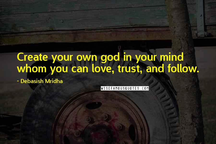 Debasish Mridha Quotes: Create your own god in your mind whom you can love, trust, and follow.