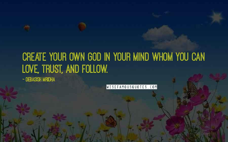 Debasish Mridha Quotes: Create your own god in your mind whom you can love, trust, and follow.