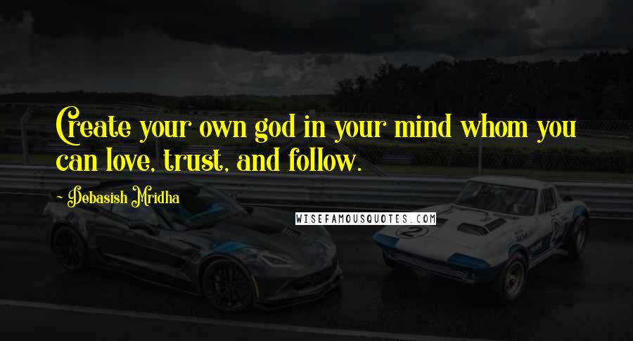 Debasish Mridha Quotes: Create your own god in your mind whom you can love, trust, and follow.