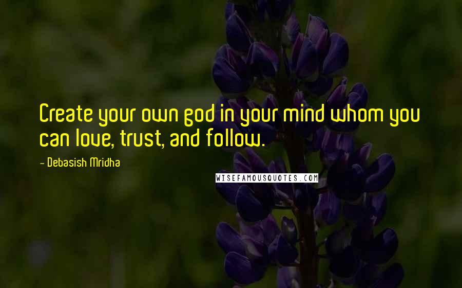 Debasish Mridha Quotes: Create your own god in your mind whom you can love, trust, and follow.