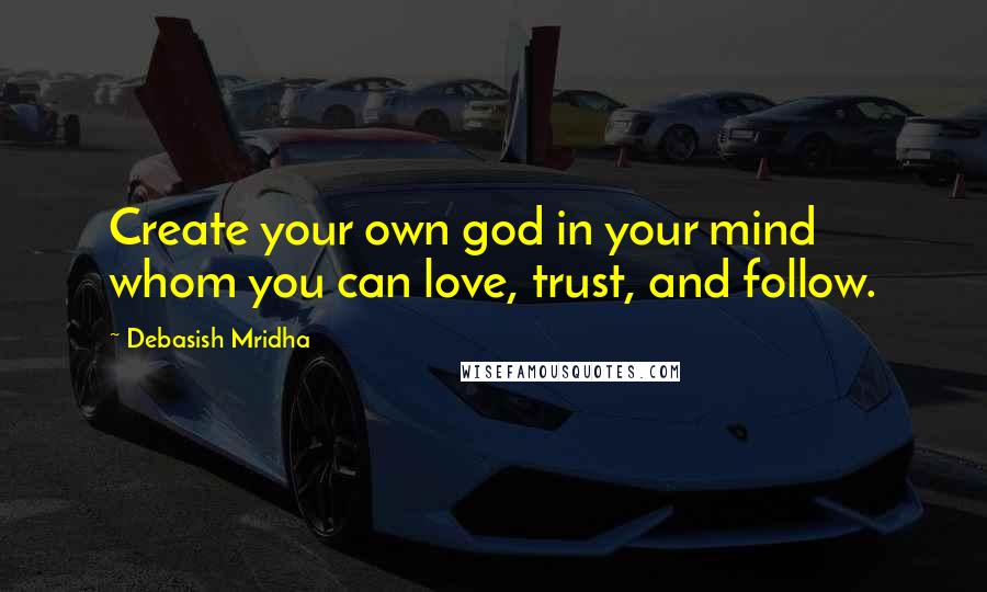 Debasish Mridha Quotes: Create your own god in your mind whom you can love, trust, and follow.