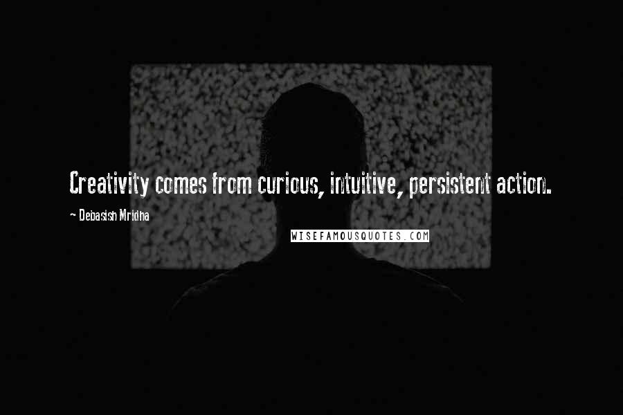 Debasish Mridha Quotes: Creativity comes from curious, intuitive, persistent action.