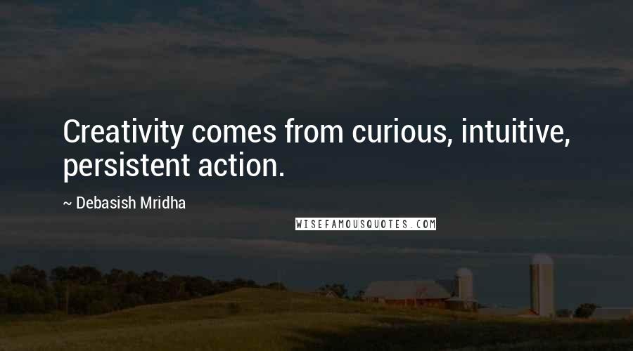 Debasish Mridha Quotes: Creativity comes from curious, intuitive, persistent action.